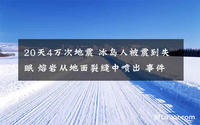 20天4万次地震 冰岛人被震到失眠 熔岩从地面裂缝中喷出 事件详细经过！