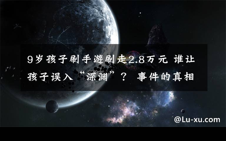 9岁孩子刷手游刷走2.8万元 谁让孩子误入“深渊”？ 事件的真相是什么？