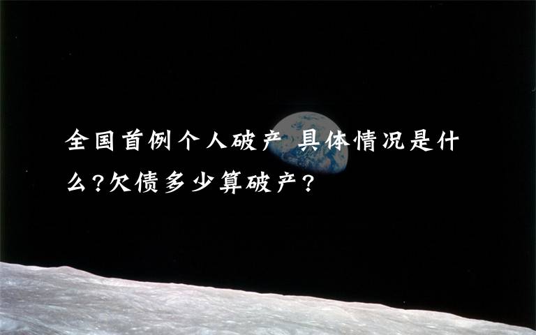 全国首例个人破产 具体情况是什么?欠债多少算破产?