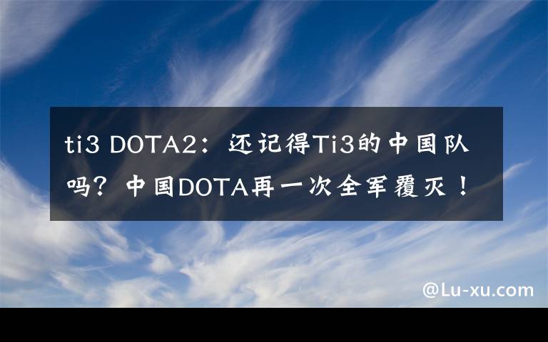 ti3 DOTA2：还记得Ti3的中国队吗？中国DOTA再一次全军覆灭！