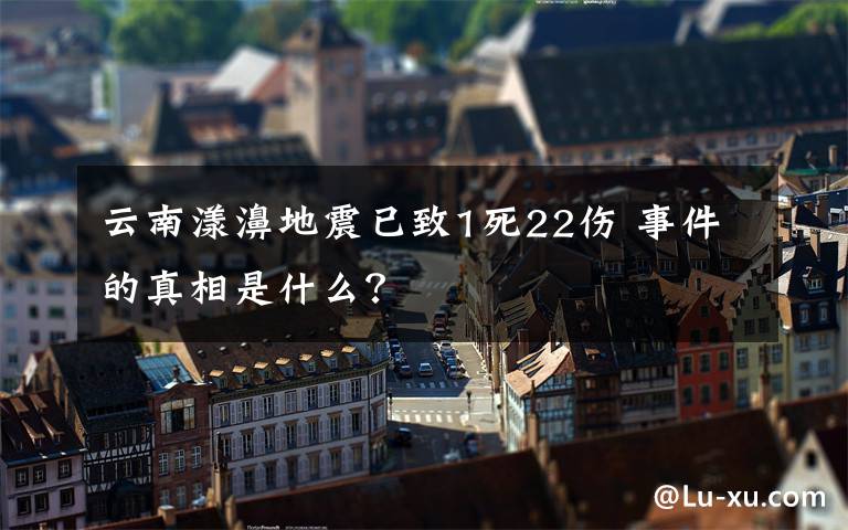 云南漾濞地震已致1死22伤 事件的真相是什么？
