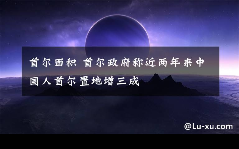 首尔面积 首尔政府称近两年来中国人首尔置地增三成