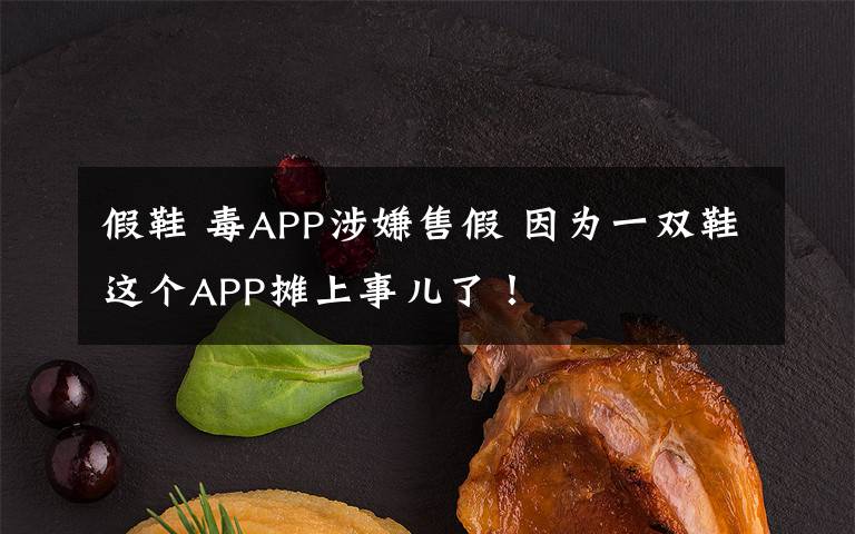 假鞋 毒APP涉嫌售假 因为一双鞋这个APP摊上事儿了！