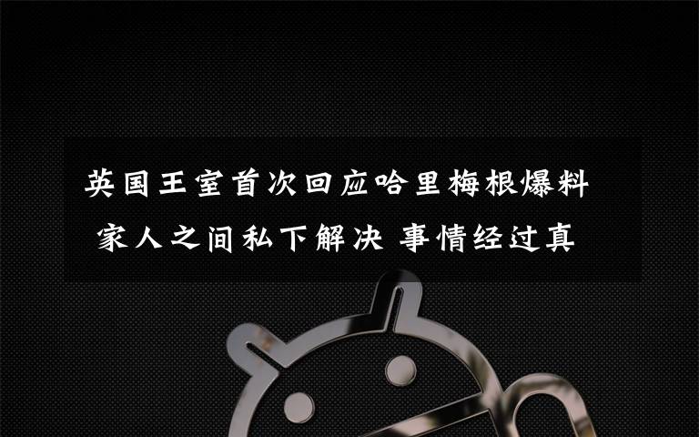 英国王室首次回应哈里梅根爆料 家人之间私下解决 事情经过真相揭秘！
