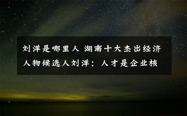 刘洋是哪里人 湖南十大杰出经济人物候选人刘洋：人才是企业核心竞争力