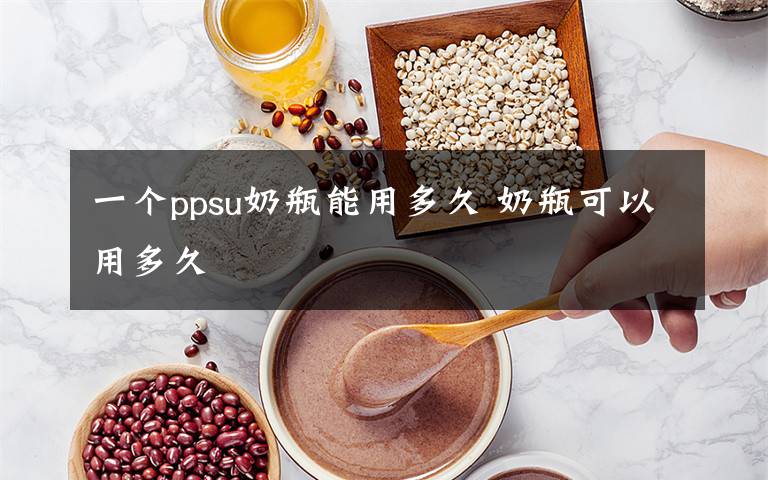 一个ppsu奶瓶能用多久 奶瓶可以用多久