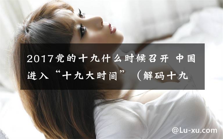 2017党的十九什么时候召开 中国进入“十九大时间”（解码十九大）