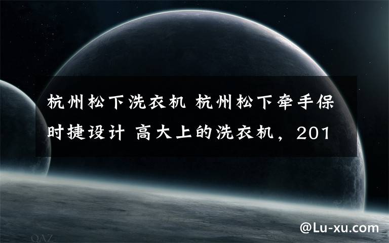 杭州松下洗衣机 杭州松下牵手保时捷设计 高大上的洗衣机，2018年就能见到