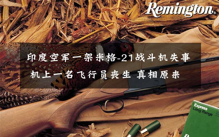 印度空军一架米格-21战斗机失事 机上一名飞行员丧生 真相原来是这样！