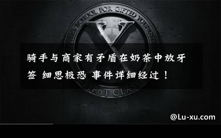 骑手与商家有矛盾在奶茶中放牙签 细思极恐 事件详细经过！