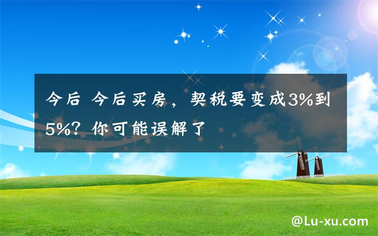 今后 今后买房，契税要变成3%到5%？你可能误解了