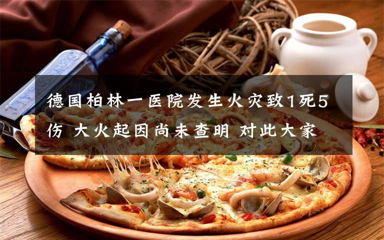 德国柏林一医院发生火灾致1死5伤 大火起因尚未查明 对此大家怎么看？