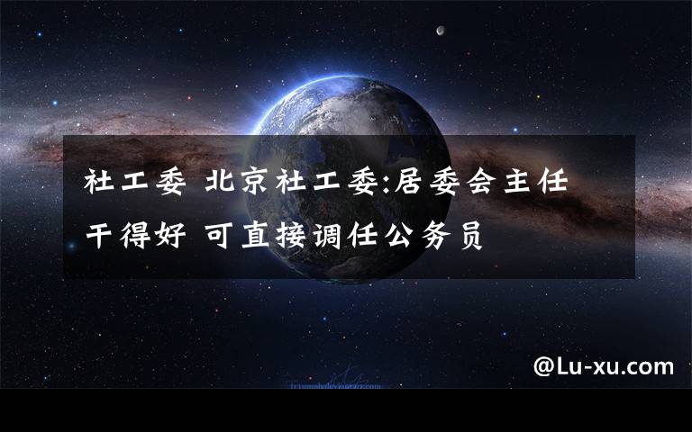 社工委 北京社工委:居委会主任干得好 可直接调任公务员