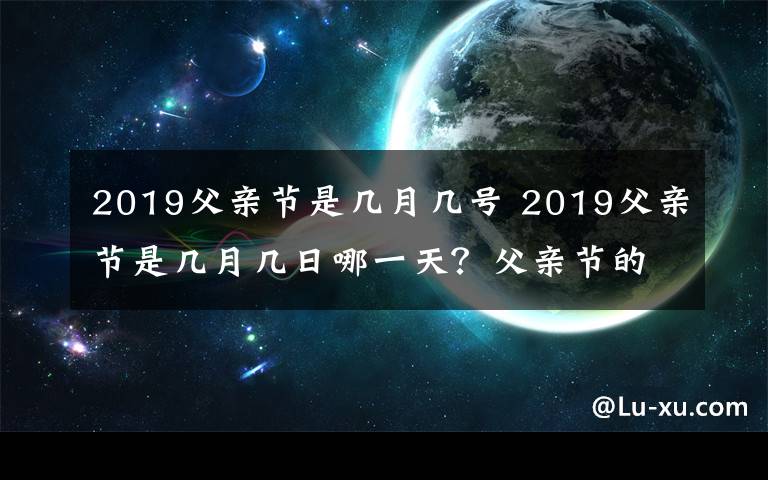 2019父亲节是几月几号 2019父亲节是几月几日哪一天？父亲节的由来及中国父亲节时间