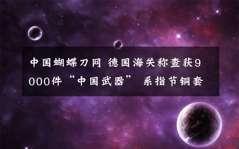 中国蝴蝶刀网 德国海关称查获9000件“中国武器” 系指节铜套和蝴蝶刀