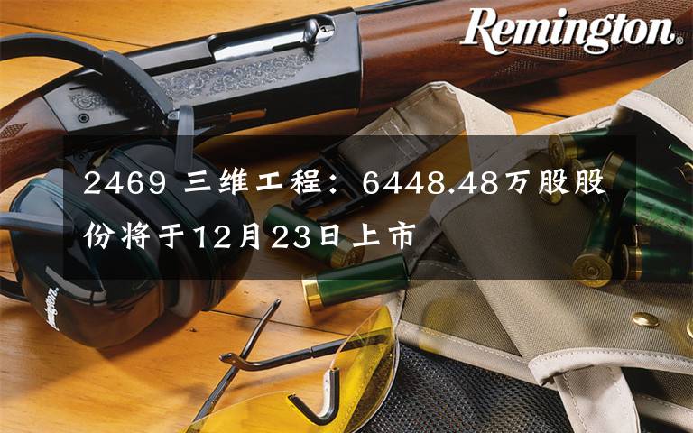 2469 三维工程：6448.48万股股份将于12月23日上市