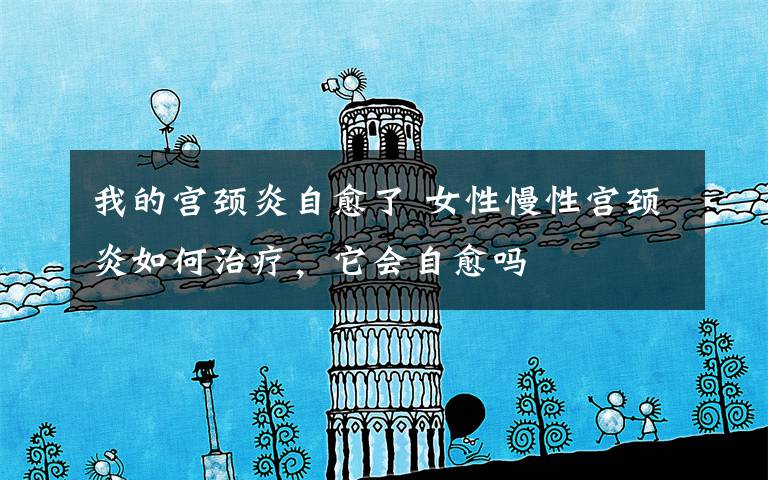 我的宫颈炎自愈了 女性慢性宫颈炎如何治疗，它会自愈吗