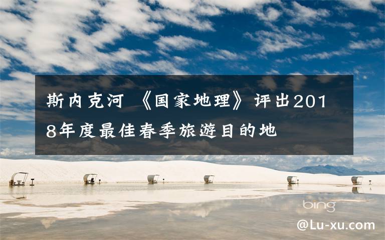 斯内克河 《国家地理》评出2018年度最佳春季旅游目的地