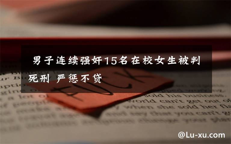  男子连续强奸15名在校女生被判死刑 严惩不贷