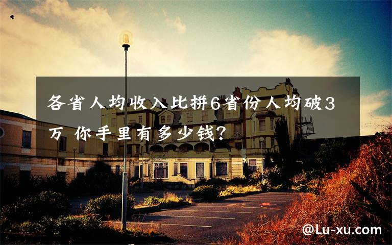 各省人均收入比拼6省份人均破3万 你手里有多少钱？