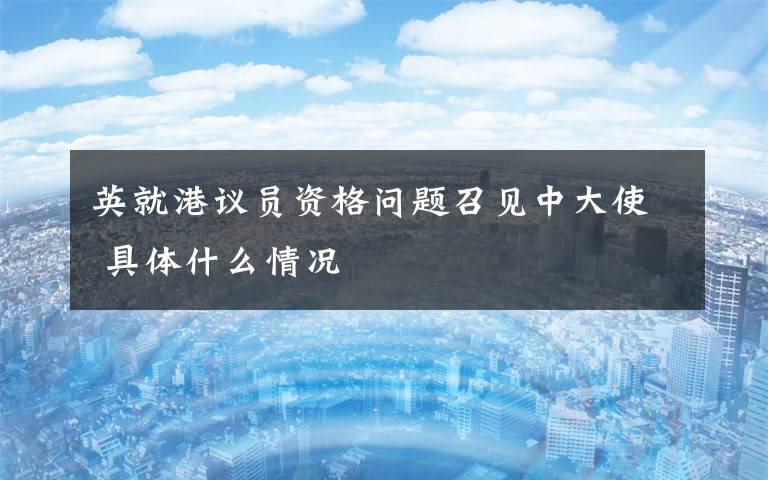 英就港议员资格问题召见中大使 具体什么情况