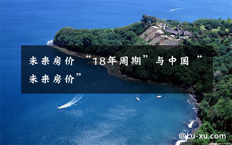 未来房价 “18年周期”与中国“未来房价”