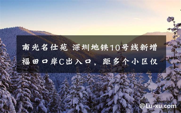 南光名仕苑 深圳地铁10号线新增福田口岸C出入口，距多个小区仅500米