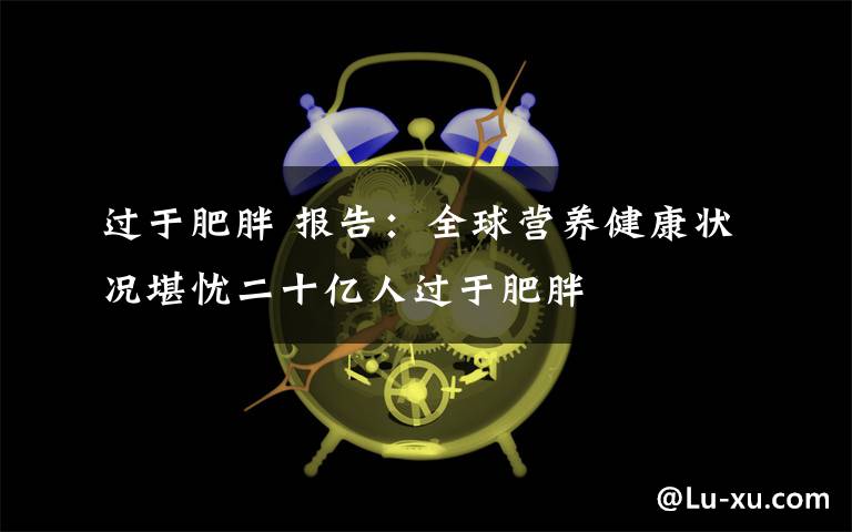 过于肥胖 报告：全球营养健康状况堪忧二十亿人过于肥胖