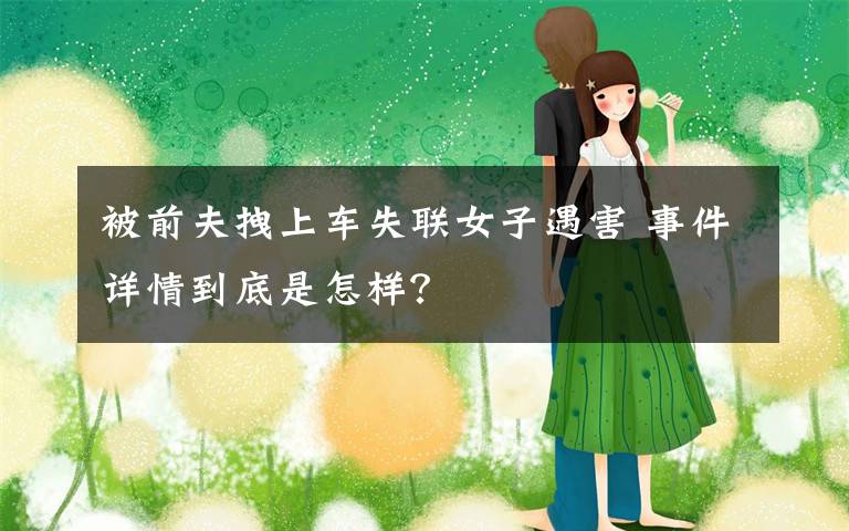 被前夫拽上车失联女子遇害 事件详情到底是怎样？
