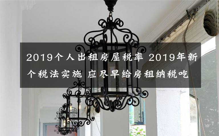 2019个人出租房屋税率 2019年新个税法实施 应尽早给房租纳税吃颗“定心丸”