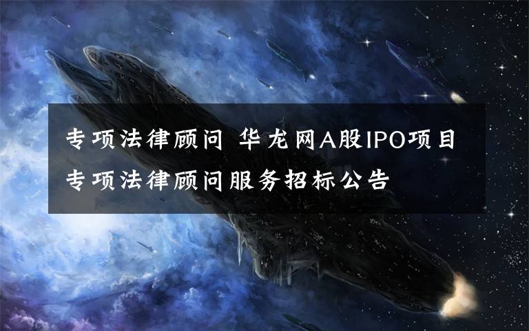 专项法律顾问 华龙网A股IPO项目专项法律顾问服务招标公告