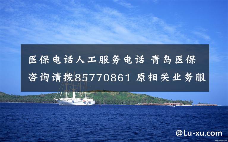 医保电话人工服务电话 青岛医保咨询请拨85770861 原相关业务服务电话已注销