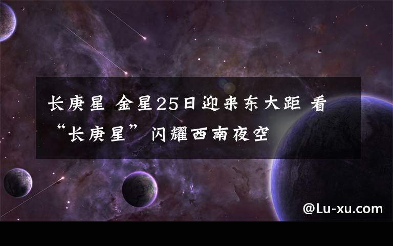 长庚星 金星25日迎来东大距 看“长庚星”闪耀西南夜空