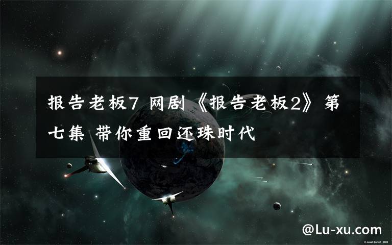 报告老板7 网剧《报告老板2》第七集 带你重回还珠时代