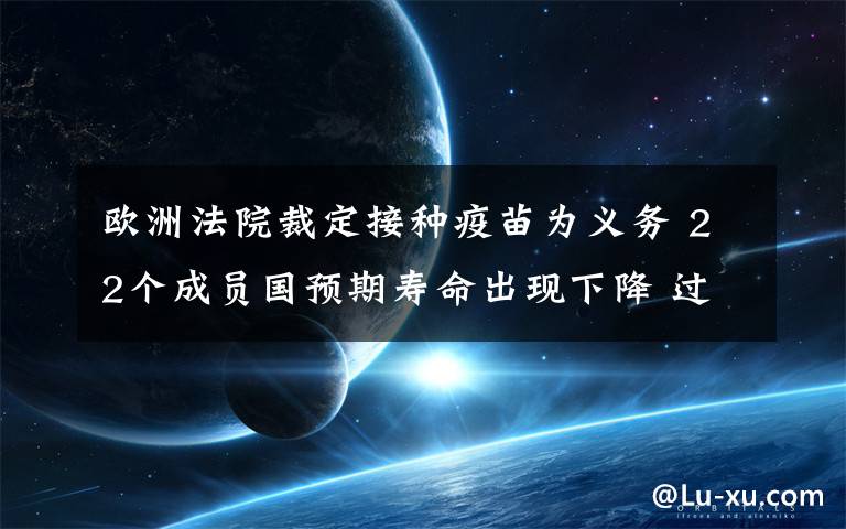 欧洲法院裁定接种疫苗为义务 22个成员国预期寿命出现下降 过程真相详细揭秘！