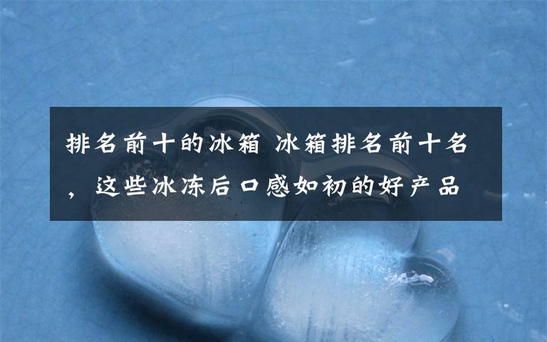 排名前十的冰箱 冰箱排名前十名，这些冰冻后口感如初的好产品不用可惜