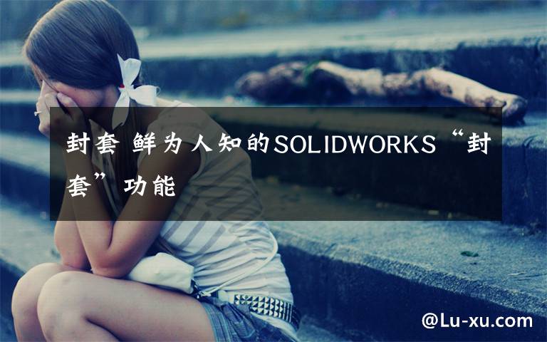 封套 鲜为人知的SOLIDWORKS“封套”功能