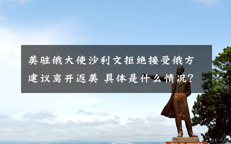美驻俄大使沙利文拒绝接受俄方建议离开返美 具体是什么情况？