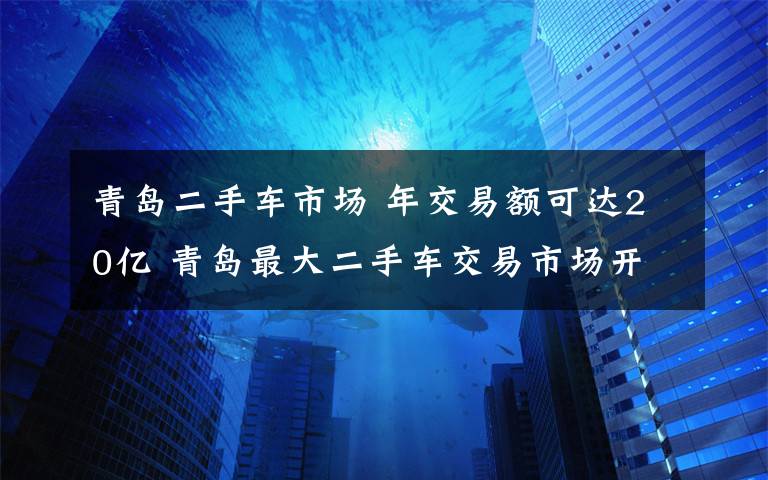 青岛二手车市场 年交易额可达20亿 青岛最大二手车交易市场开业