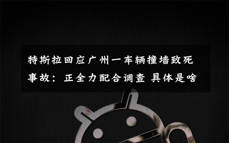 特斯拉回应广州一车辆撞墙致死事故：正全力配合调查 具体是啥情况?