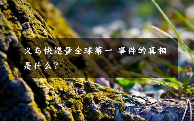 义乌快递量全球第一 事件的真相是什么？