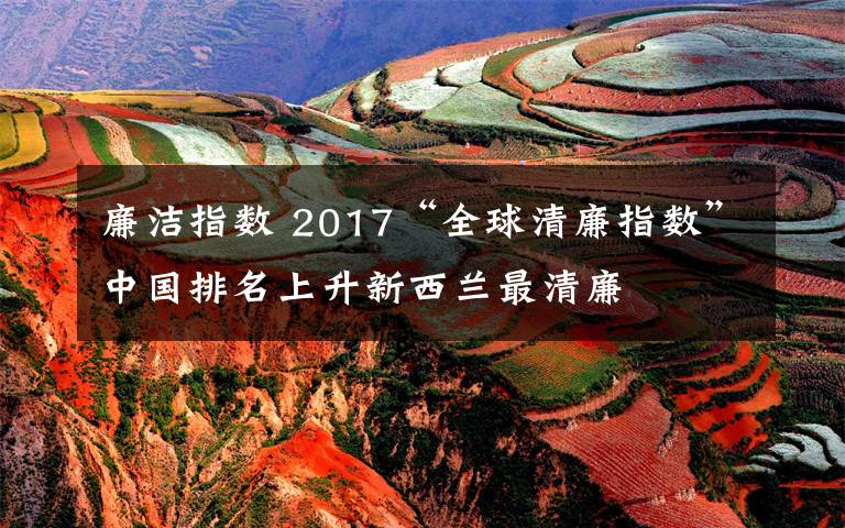 廉洁指数 2017“全球清廉指数”中国排名上升新西兰最清廉