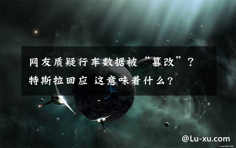 网友质疑行车数据被“篡改”？特斯拉回应 这意味着什么?