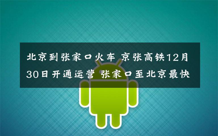 北京到张家口火车 京张高铁12月30日开通运营 张家口至北京最快47分钟