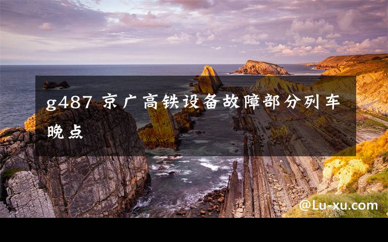 g487 京广高铁设备故障部分列车晚点