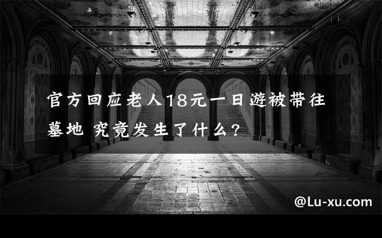 官方回应老人18元一日游被带往墓地 究竟发生了什么?