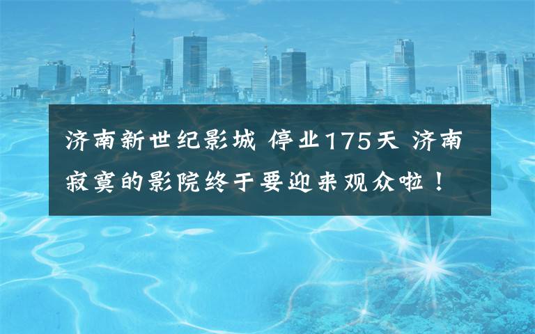 济南新世纪影城 停业175天 济南寂寞的影院终于要迎来观众啦！