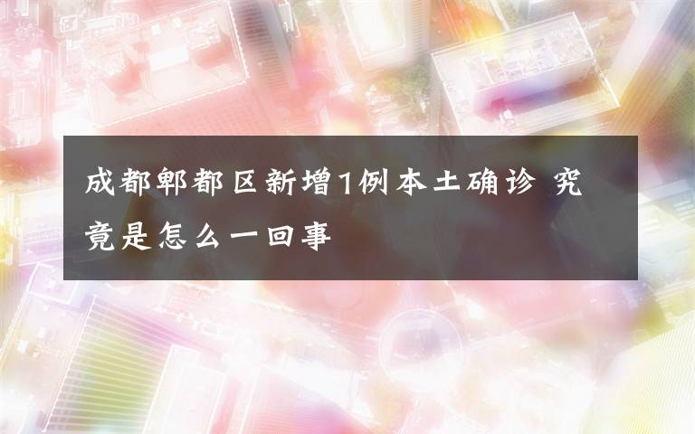 成都郫都区新增1例本土确诊 究竟是怎么一回事