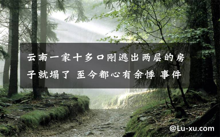 云南一家十多口刚逃出两层的房子就塌了 至今都心有余悸 事件详细经过！