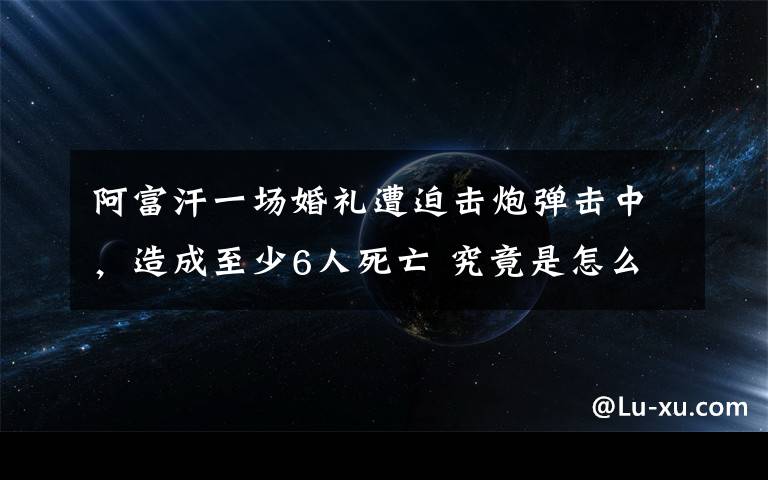 阿富汗一场婚礼遭迫击炮弹击中，造成至少6人死亡 究竟是怎么一回事?